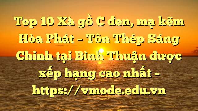 Top 10 Xà gồ C đen, mạ kẽm Hòa Phát  – Tôn Thép Sáng Chinh tại Bình Thuận  được xếp hạng cao nhất – https://vmode.edu.vn