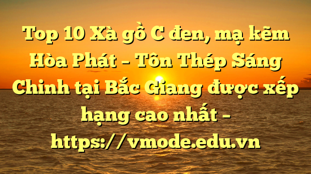 Top 10 Xà gồ C đen, mạ kẽm Hòa Phát  – Tôn Thép Sáng Chinh tại Bắc Giang  được xếp hạng cao nhất – https://vmode.edu.vn
