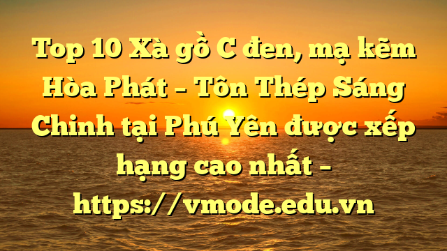 Top 10 Xà gồ C đen, mạ kẽm Hòa Phát  – Tôn Thép Sáng Chinh tại Phú Yên  được xếp hạng cao nhất – https://vmode.edu.vn