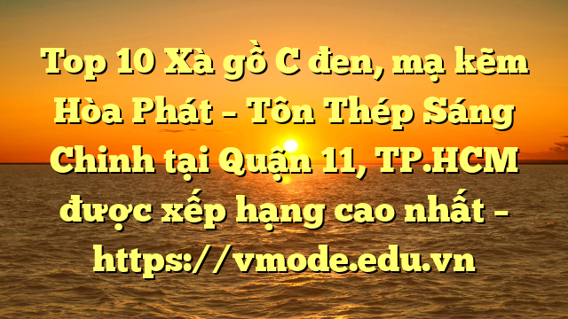 Top 10 Xà gồ C đen, mạ kẽm Hòa Phát  – Tôn Thép Sáng Chinh tại Quận 11, TP.HCM  được xếp hạng cao nhất – https://vmode.edu.vn
