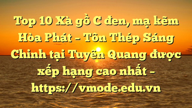 Top 10 Xà gồ C đen, mạ kẽm Hòa Phát  – Tôn Thép Sáng Chinh tại Tuyên Quang  được xếp hạng cao nhất – https://vmode.edu.vn