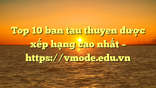 Top 10 ban tau thuyen được xếp hạng cao nhất – https://vmode.edu.vn