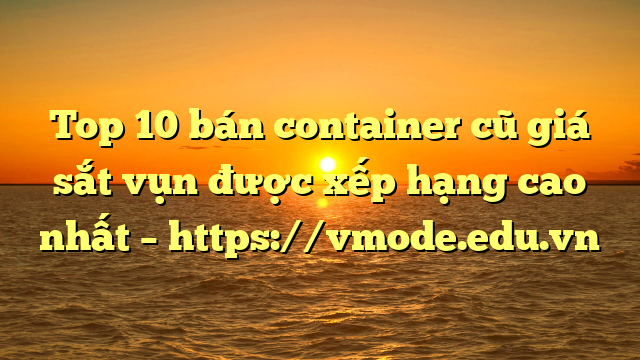 Top 10 bán container cũ giá sắt vụn được xếp hạng cao nhất – https://vmode.edu.vn