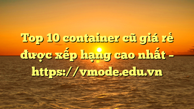 Top 10 container cũ giá rẻ được xếp hạng cao nhất – https://vmode.edu.vn