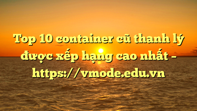Top 10 container cũ thanh lý được xếp hạng cao nhất – https://vmode.edu.vn