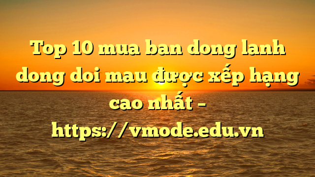 Top 10 mua ban dong lanh dong doi mau được xếp hạng cao nhất – https://vmode.edu.vn