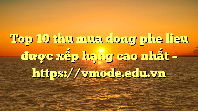 Top 10 thu mua dong phe lieu được xếp hạng cao nhất – https://vmode.edu.vn