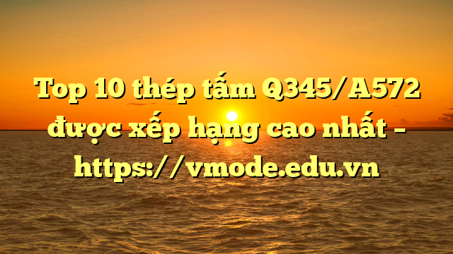 Top 10 thép tấm Q345/A572 được xếp hạng cao nhất – https://vmode.edu.vn