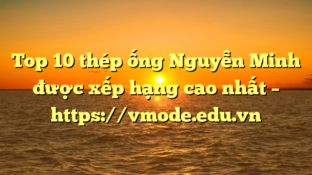 Top 10 thép ống Nguyễn Minh được xếp hạng cao nhất – https://vmode.edu.vn