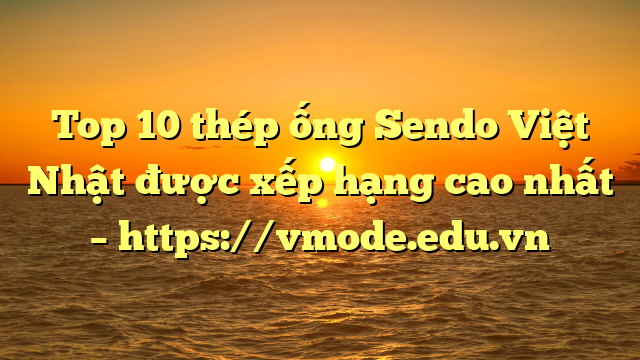 Top 10 thép ống Sendo Việt Nhật được xếp hạng cao nhất – https://vmode.edu.vn