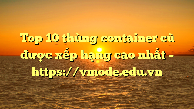 Top 10 thùng container cũ được xếp hạng cao nhất – https://vmode.edu.vn