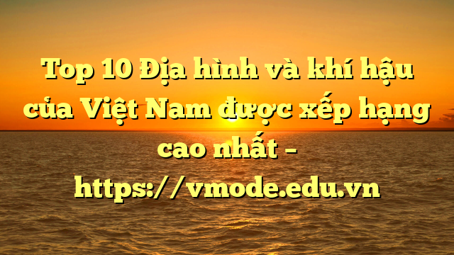 Top 10 Địa hình và khí hậu của Việt Nam được xếp hạng cao nhất – https://vmode.edu.vn