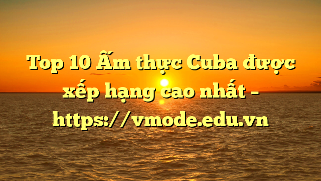 Top 10 Ấm thực Cuba được xếp hạng cao nhất – https://vmode.edu.vn