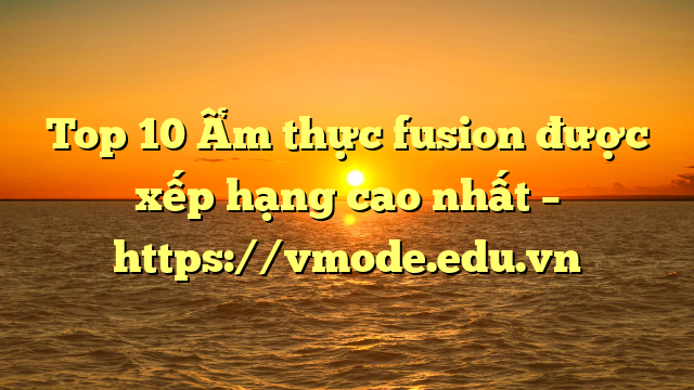 Top 10 Ẩm thực fusion được xếp hạng cao nhất – https://vmode.edu.vn