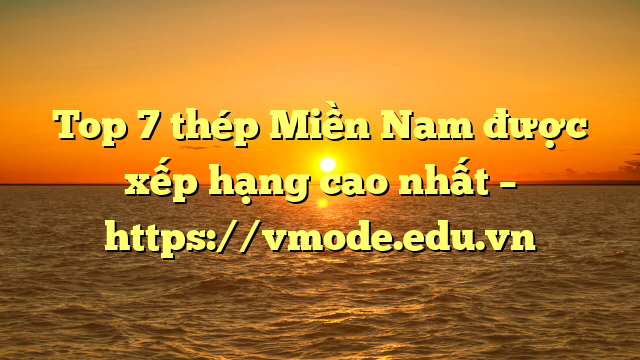 Top 7  thép Miền Nam được xếp hạng cao nhất – https://vmode.edu.vn