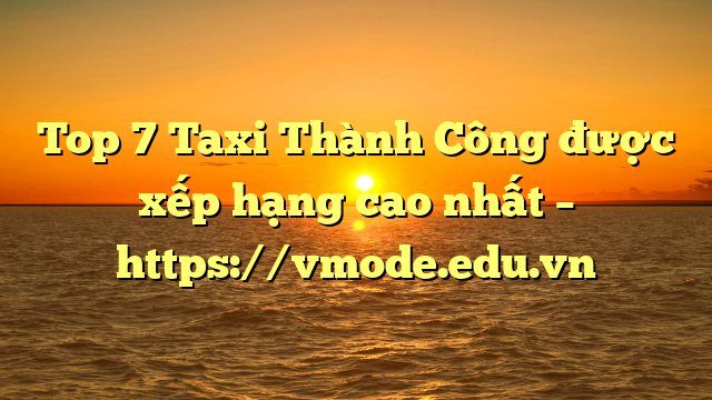Top 7 Taxi Thành Công được xếp hạng cao nhất – https://vmode.edu.vn