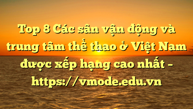 Top 8 Các sân vận động và trung tâm thể thao ở Việt Nam được xếp hạng cao nhất – https://vmode.edu.vn