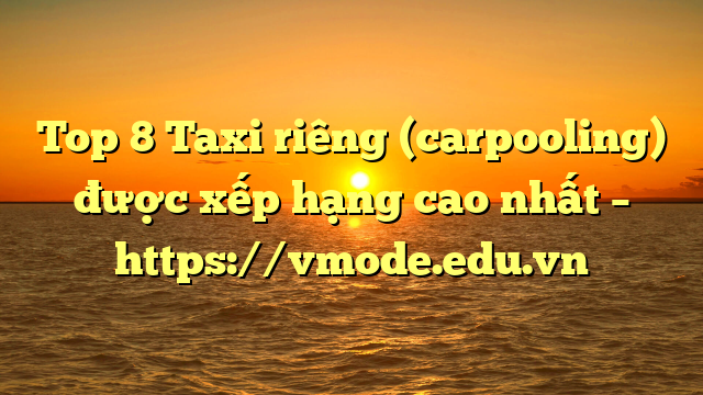 Top 8 Taxi riêng (carpooling) được xếp hạng cao nhất – https://vmode.edu.vn