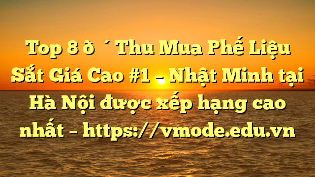 Top 8 🔴Thu Mua Phế Liệu Sắt Giá Cao #1 – Nhật Minh tại Hà Nội  được xếp hạng cao nhất – https://vmode.edu.vn
