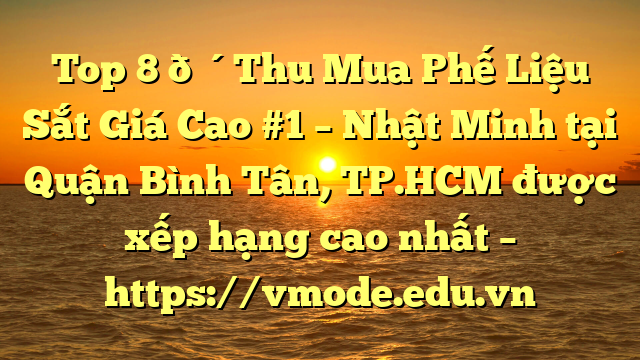 Top 8 🔴Thu Mua Phế Liệu Sắt Giá Cao #1 – Nhật Minh tại Quận Bình Tân, TP.HCM  được xếp hạng cao nhất – https://vmode.edu.vn