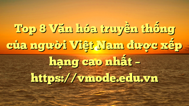 Top 8 Văn hóa truyền thống của người Việt Nam được xếp hạng cao nhất – https://vmode.edu.vn