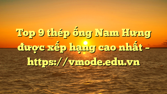 Top 9  thép ống Nam Hưng được xếp hạng cao nhất – https://vmode.edu.vn