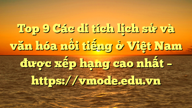 Top 9 Các di tích lịch sử và văn hóa nổi tiếng ở Việt Nam được xếp hạng cao nhất – https://vmode.edu.vn