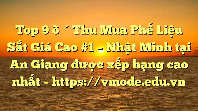Top 9 🔴Thu Mua Phế Liệu Sắt Giá Cao #1 – Nhật Minh tại An Giang  được xếp hạng cao nhất – https://vmode.edu.vn