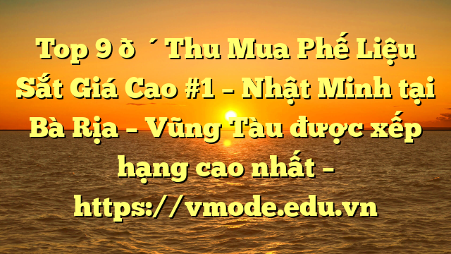 Top 9 🔴Thu Mua Phế Liệu Sắt Giá Cao #1 – Nhật Minh tại Bà Rịa – Vũng Tàu  được xếp hạng cao nhất – https://vmode.edu.vn