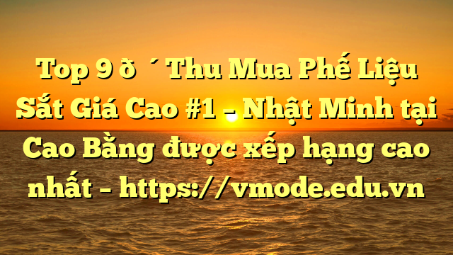 Top 9 🔴Thu Mua Phế Liệu Sắt Giá Cao #1 – Nhật Minh tại Cao Bằng  được xếp hạng cao nhất – https://vmode.edu.vn