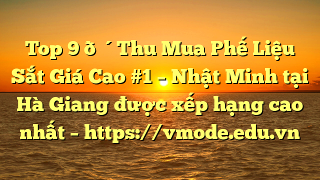 Top 9 🔴Thu Mua Phế Liệu Sắt Giá Cao #1 – Nhật Minh tại Hà Giang  được xếp hạng cao nhất – https://vmode.edu.vn
