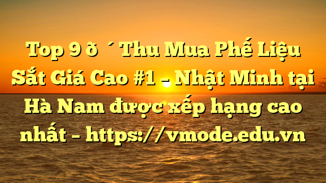 Top 9 🔴Thu Mua Phế Liệu Sắt Giá Cao #1 – Nhật Minh tại Hà Nam  được xếp hạng cao nhất – https://vmode.edu.vn