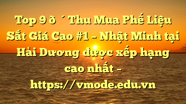 Top 9 🔴Thu Mua Phế Liệu Sắt Giá Cao #1 – Nhật Minh tại Hải Dương  được xếp hạng cao nhất – https://vmode.edu.vn