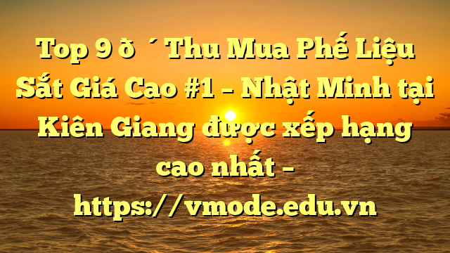 Top 9 🔴Thu Mua Phế Liệu Sắt Giá Cao #1 – Nhật Minh tại Kiên Giang  được xếp hạng cao nhất – https://vmode.edu.vn