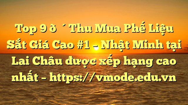 Top 9 🔴Thu Mua Phế Liệu Sắt Giá Cao #1 – Nhật Minh tại Lai Châu  được xếp hạng cao nhất – https://vmode.edu.vn