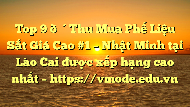 Top 9 🔴Thu Mua Phế Liệu Sắt Giá Cao #1 – Nhật Minh tại Lào Cai  được xếp hạng cao nhất – https://vmode.edu.vn