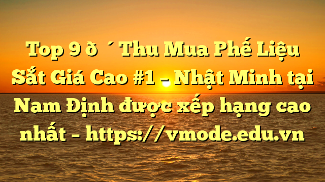 Top 9 🔴Thu Mua Phế Liệu Sắt Giá Cao #1 – Nhật Minh tại Nam Định  được xếp hạng cao nhất – https://vmode.edu.vn