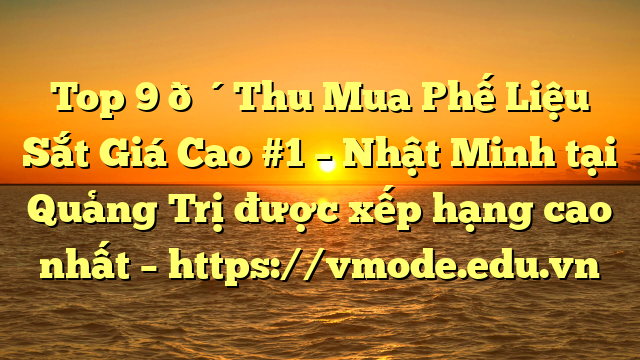 Top 9 🔴Thu Mua Phế Liệu Sắt Giá Cao #1 – Nhật Minh tại Quảng Trị  được xếp hạng cao nhất – https://vmode.edu.vn
