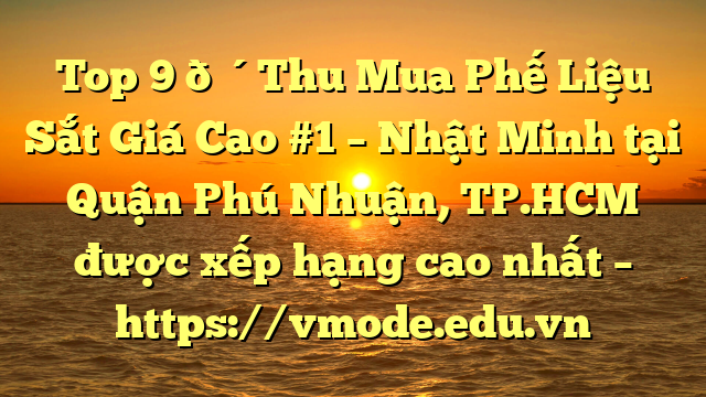 Top 9 🔴Thu Mua Phế Liệu Sắt Giá Cao #1 – Nhật Minh tại Quận Phú Nhuận, TP.HCM  được xếp hạng cao nhất – https://vmode.edu.vn