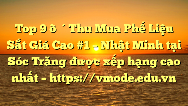 Top 9 🔴Thu Mua Phế Liệu Sắt Giá Cao #1 – Nhật Minh tại Sóc Trăng  được xếp hạng cao nhất – https://vmode.edu.vn