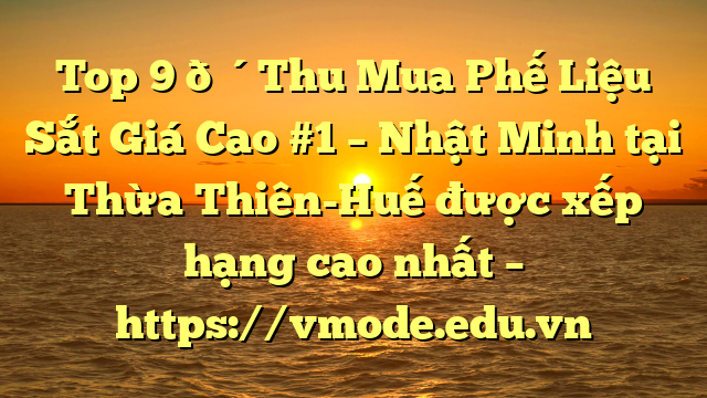 Top 9 🔴Thu Mua Phế Liệu Sắt Giá Cao #1 – Nhật Minh tại Thừa Thiên-Huế  được xếp hạng cao nhất – https://vmode.edu.vn