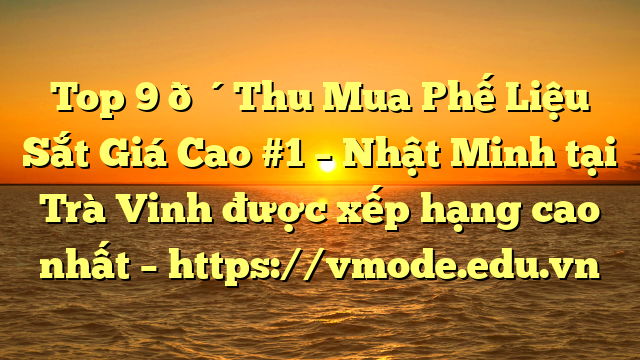 Top 9 🔴Thu Mua Phế Liệu Sắt Giá Cao #1 – Nhật Minh tại Trà Vinh  được xếp hạng cao nhất – https://vmode.edu.vn