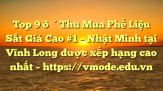 Top 9 🔴Thu Mua Phế Liệu Sắt Giá Cao #1 – Nhật Minh tại Vĩnh Long  được xếp hạng cao nhất – https://vmode.edu.vn
