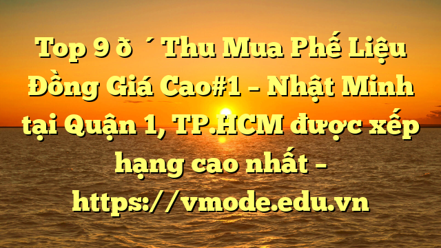 Top 9 🔴Thu Mua Phế Liệu Đồng Giá Cao#1 – Nhật Minh tại Quận 1, TP.HCM  được xếp hạng cao nhất – https://vmode.edu.vn