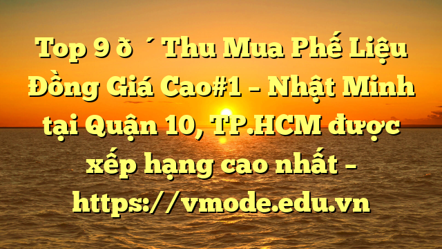 Top 9 🔴Thu Mua Phế Liệu Đồng Giá Cao#1 – Nhật Minh tại Quận 10, TP.HCM  được xếp hạng cao nhất – https://vmode.edu.vn