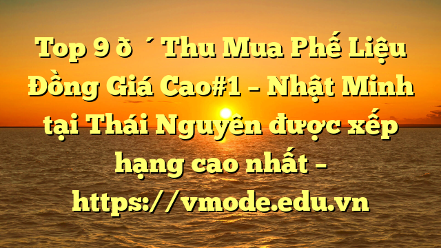 Top 9 🔴Thu Mua Phế Liệu Đồng Giá Cao#1 – Nhật Minh tại Thái Nguyên  được xếp hạng cao nhất – https://vmode.edu.vn