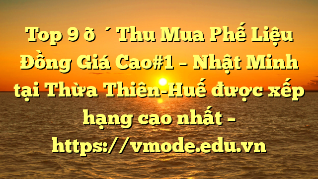 Top 9 🔴Thu Mua Phế Liệu Đồng Giá Cao#1 – Nhật Minh tại Thừa Thiên-Huế  được xếp hạng cao nhất – https://vmode.edu.vn