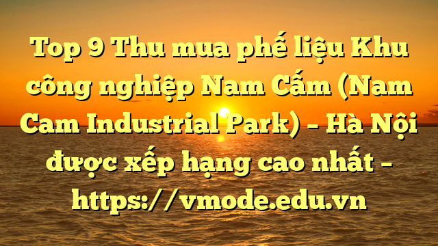 Top 9 Thu mua phế liệu Khu công nghiệp Nam Cấm (Nam Cam Industrial Park) – Hà Nội được xếp hạng cao nhất – https://vmode.edu.vn