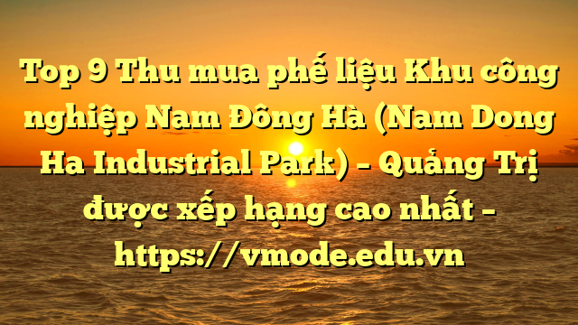 Top 9 Thu mua phế liệu Khu công nghiệp Nam Đông Hà (Nam Dong Ha Industrial Park) – Quảng Trị được xếp hạng cao nhất – https://vmode.edu.vn