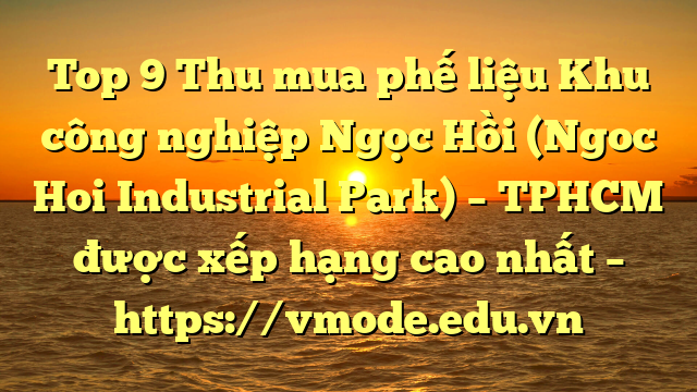 Top 9 Thu mua phế liệu Khu công nghiệp Ngọc Hồi (Ngoc Hoi Industrial Park) – TPHCM được xếp hạng cao nhất – https://vmode.edu.vn